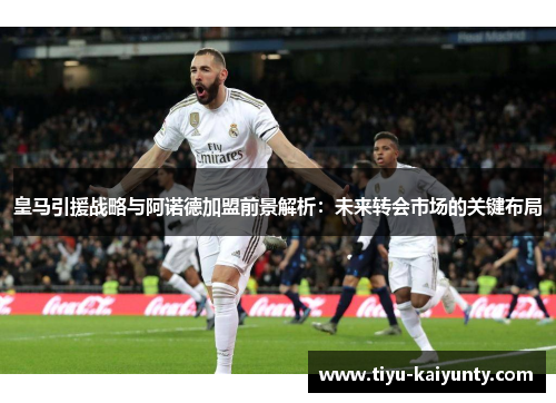 皇马引援战略与阿诺德加盟前景解析:未来转会市场的关键布局 皇马引援战略与阿诺德加盟前景解析:未来转会市场的关键布局