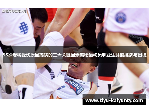 35岁老将受伤原因揭晓的三大关键因素揭秘运动员职业生涯的挑战与困境 35岁老将受伤原因揭晓的三大关键因素揭秘运动员职业生涯的挑战与困境