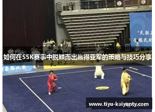如何在55K赛事中脱颖而出赢得亚军的策略与技巧分享 如何在55K赛事中脱颖而出赢得亚军的策略与技巧分享