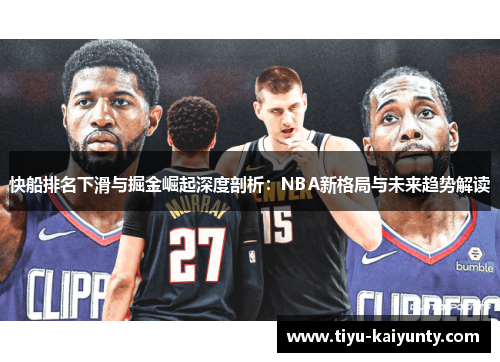 快船排名下滑与掘金崛起深度剖析:NBA新格局与未来趋势解读 快船排名下滑与掘金崛起深度剖析:NBA新格局与未来趋势解读