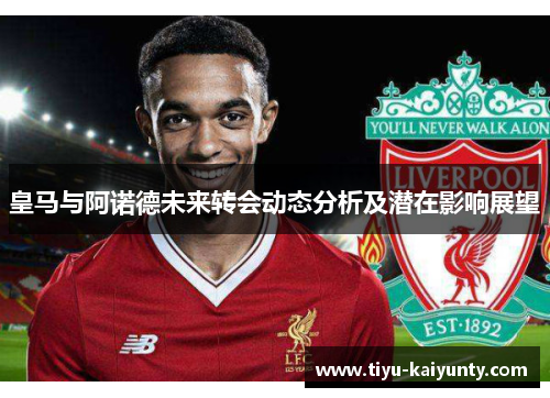 皇马与阿诺德未来转会动态分析及潜在影响展望 皇马与阿诺德未来转会动态分析及潜在影响展望