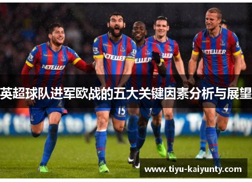 英超球队进军欧战的五大关键因素分析与展望 英超球队进军欧战的五大关键因素分析与展望