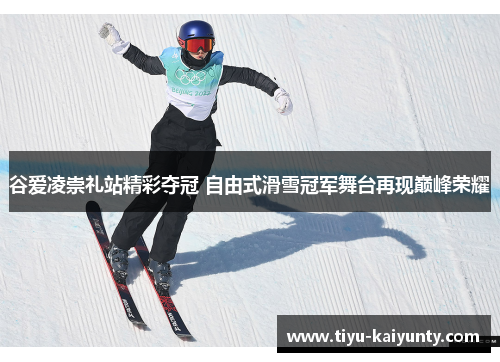谷爱凌崇礼站精彩夺冠 自由式滑雪冠军舞台再现巅峰荣耀