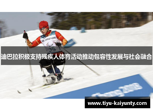 迪巴拉积极支持残疾人体育活动推动包容性发展与社会融合
