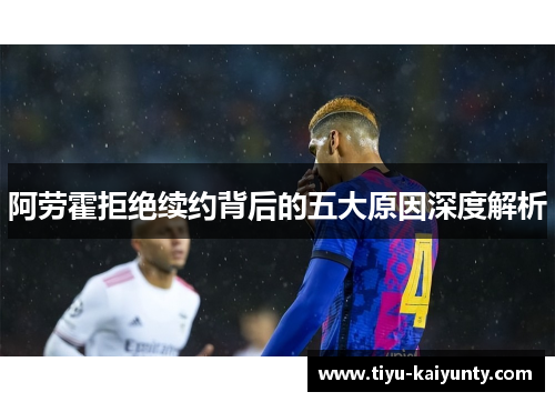 阿劳霍拒绝续约背后的五大原因深度解析