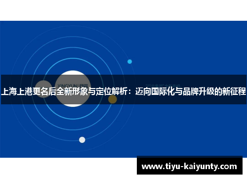 上海上港更名后全新形象与定位解析:迈向国际化与品牌升级的新征程 上海上港更名后全新形象与定位解析:迈向国际化与品牌升级的新征程