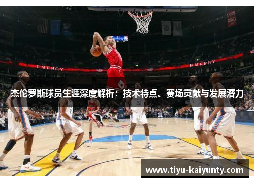 杰伦罗斯球员生涯深度解析:技术特点、赛场贡献与发展潜力 杰伦罗斯球员生涯深度解析:技术特点、赛场贡献与发展潜力