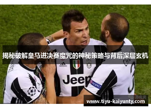 揭秘破解皇马进决赛魔咒的神秘策略与背后深层玄机