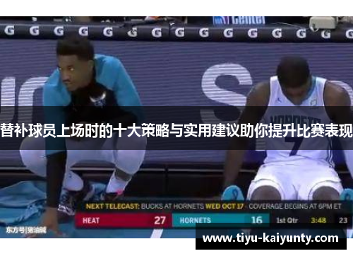 替补球员上场时的十大策略与实用建议助你提升比赛表现 替补球员上场时的十大策略与实用建议助你提升比赛表现