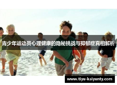 青少年运动员心理健康的隐秘挑战与抑郁症真相解析 青少年运动员心理健康的隐秘挑战与抑郁症真相解析
