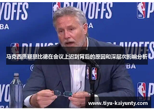 马克西质疑恩比德在会议上迟到背后的原因和深层次影响分析