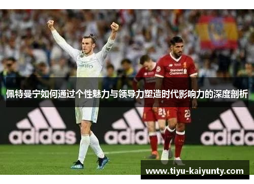 佩特曼宁如何通过个性魅力与领导力塑造时代影响力的深度剖析