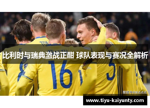 比利时与瑞典激战正酣 球队表现与赛况全解析