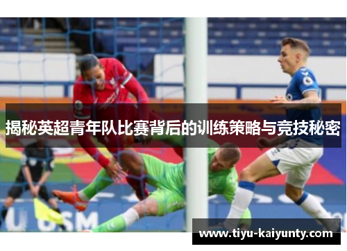 揭秘英超青年队比赛背后的训练策略与竞技秘密