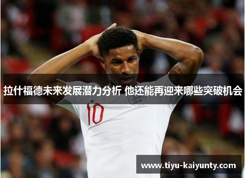 拉什福德未来发展潜力分析 他还能再迎来哪些突破机会