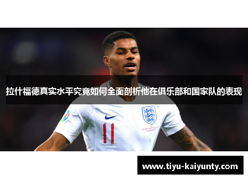 拉什福德真实水平究竟如何全面剖析他在俱乐部和国家队的表现