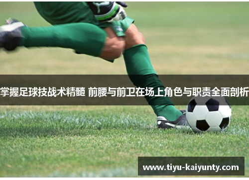 掌握足球技战术精髓 前腰与前卫在场上角色与职责全面剖析