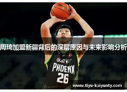 周琦加盟新疆背后的深层原因与未来影响分析 周琦加盟新疆背后的深层原因与未来影响分析