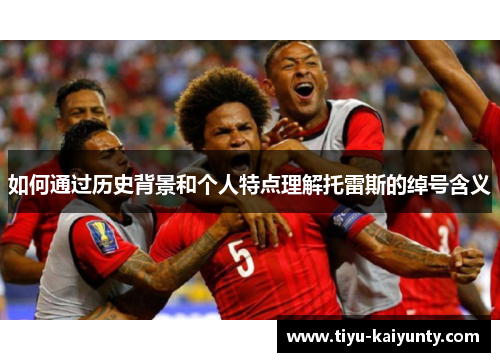 如何通过历史背景和个人特点理解托雷斯的绰号含义 如何通过历史背景和个人特点理解托雷斯的绰号含义