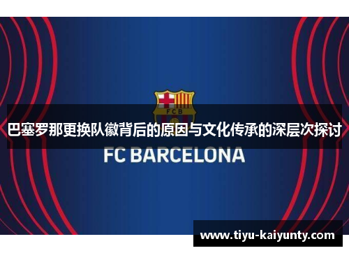 巴塞罗那更换队徽背后的原因与文化传承的深层次探讨