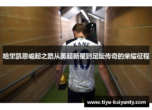 哈里凯恩崛起之路从英超新星到足坛传奇的荣耀征程