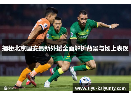 揭秘北京国安最新外援全面解析背景与场上表现 揭秘北京国安最新外援全面解析背景与场上表现