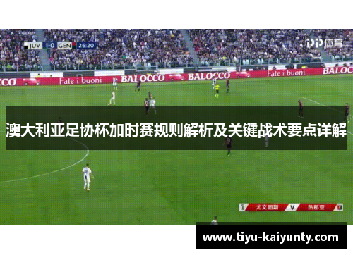 澳大利亚足协杯加时赛规则解析及关键战术要点详解