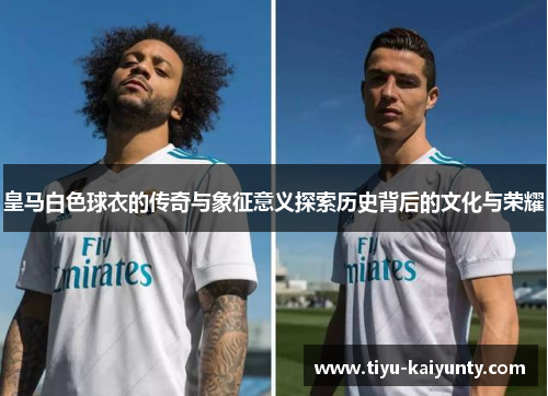 皇马白色球衣的传奇与象征意义探索历史背后的文化与荣耀 皇马白色球衣的传奇与象征意义探索历史背后的文化与荣耀